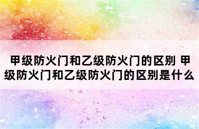 甲级防火门和乙级防火门的区别 甲级防火门和乙级防火门的区别是什么